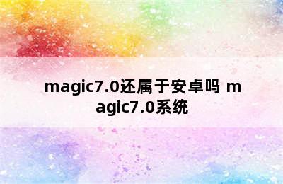 magic7.0还属于安卓吗 magic7.0系统